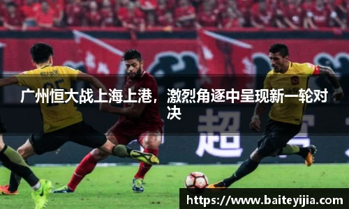 广州恒大战上海上港，激烈角逐中呈现新一轮对决