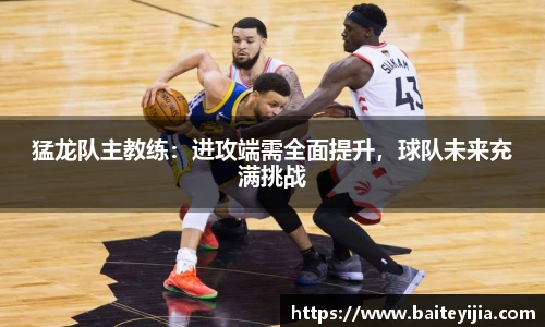 猛龙队主教练：进攻端需全面提升，球队未来充满挑战