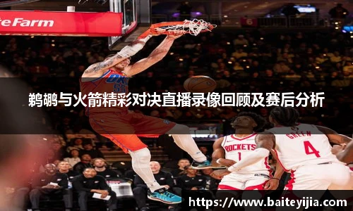 鹈鹕与火箭精彩对决直播录像回顾及赛后分析