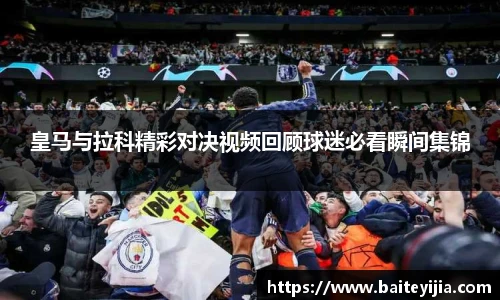 皇马与拉科精彩对决视频回顾球迷必看瞬间集锦