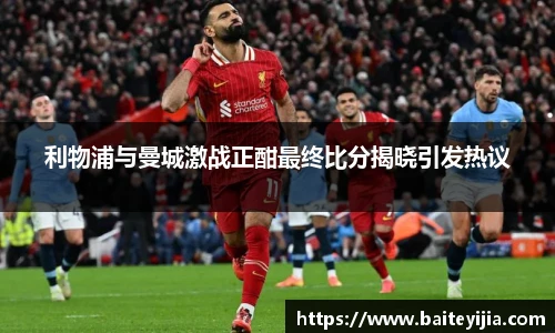 利物浦与曼城激战正酣最终比分揭晓引发热议