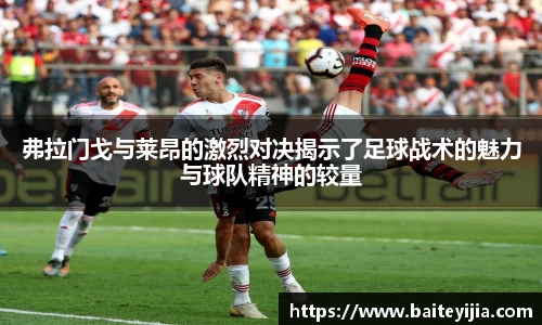 弗拉门戈与莱昂的激烈对决揭示了足球战术的魅力与球队精神的较量