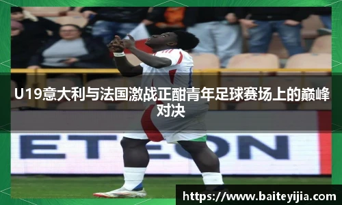 U19意大利与法国激战正酣青年足球赛场上的巅峰对决