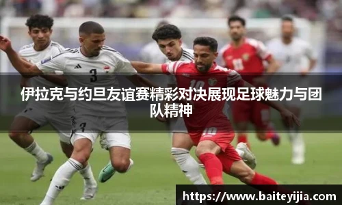 伊拉克与约旦友谊赛精彩对决展现足球魅力与团队精神
