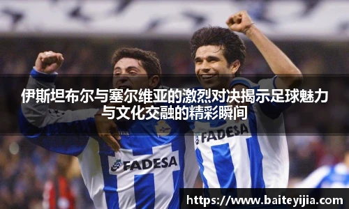 伊斯坦布尔与塞尔维亚的激烈对决揭示足球魅力与文化交融的精彩瞬间