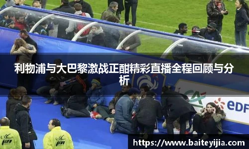 利物浦与大巴黎激战正酣精彩直播全程回顾与分析