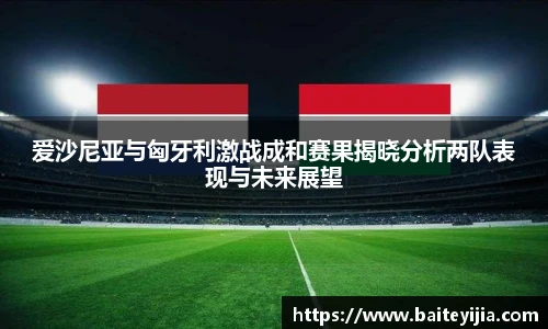 爱沙尼亚与匈牙利激战成和赛果揭晓分析两队表现与未来展望