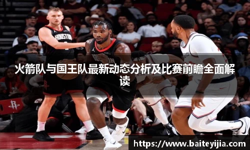 火箭队与国王队最新动态分析及比赛前瞻全面解读
